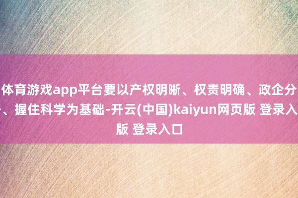 体育游戏app平台要以产权明晰、权责明确、政企分开、握住科学为基础-开云(中国)kaiyun网页版 登录入口
