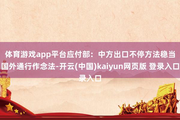 体育游戏app平台 应付部:中方出口不停方法稳当国外通行作念法-开云(中国)kaiyun网页版 登录入口