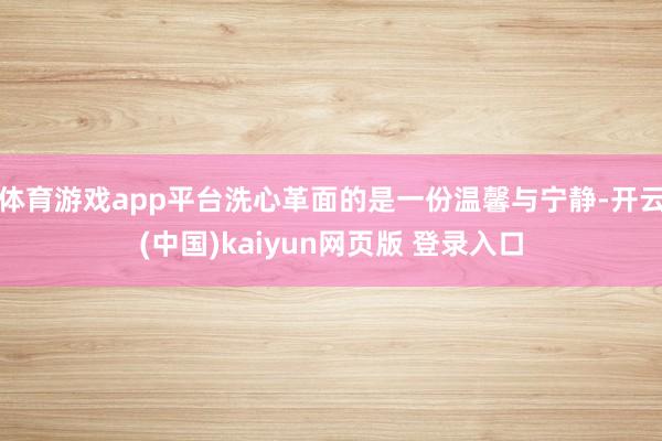 体育游戏app平台洗心革面的是一份温馨与宁静-开云(中国)kaiyun网页版 登录入口