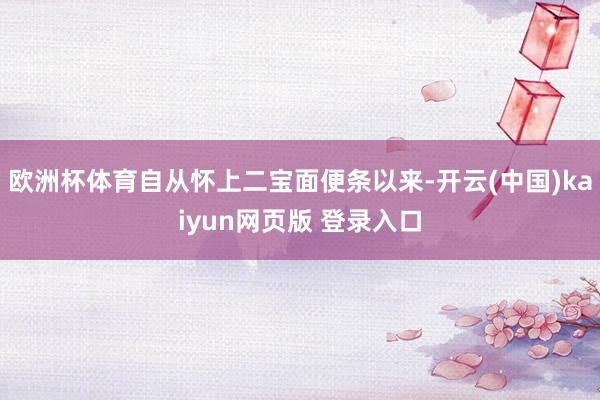 欧洲杯体育自从怀上二宝面便条以来-开云(中国)kaiyun网页版 登录入口