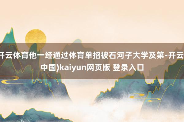 开云体育他一经通过体育单招被石河子大学及第-开云(中国)kaiyun网页版 登录入口