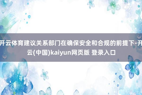 开云体育建议关系部门在确保安全和合规的前提下-开云(中国)kaiyun网页版 登录入口