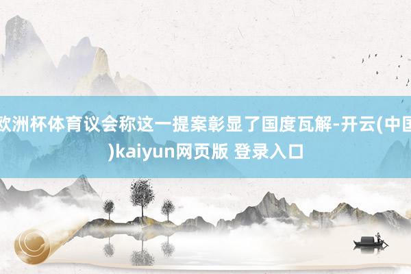 欧洲杯体育议会称这一提案彰显了国度瓦解-开云(中国)kaiyun网页版 登录入口