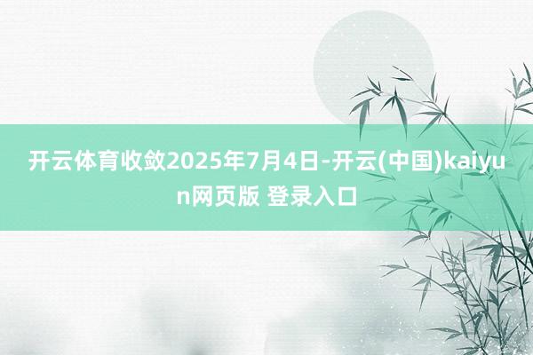开云体育收敛2025年7月4日-开云(中国)kaiyun网页版 登录入口