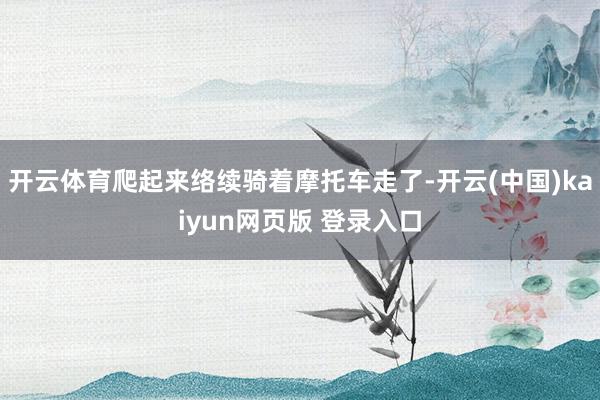 开云体育爬起来络续骑着摩托车走了-开云(中国)kaiyun网页版 登录入口