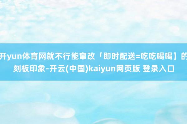 开yun体育网就不行能窜改「即时配送=吃吃喝喝】的刻板印象-开云(中国)kaiyun网页版 登录入口