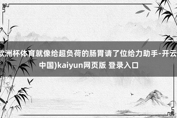 欧洲杯体育就像给超负荷的肠胃请了位给力助手-开云(中国)kaiyun网页版 登录入口