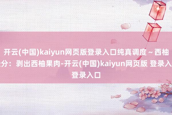 开云(中国)kaiyun网页版登录入口纯真调度～西柚处分：剥出西柚果肉-开云(中国)kaiyun网页版 登录入口
