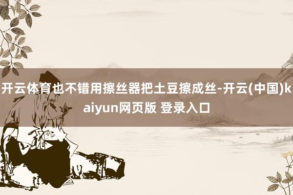 开云体育也不错用擦丝器把土豆擦成丝-开云(中国)kaiyun网页版 登录入口