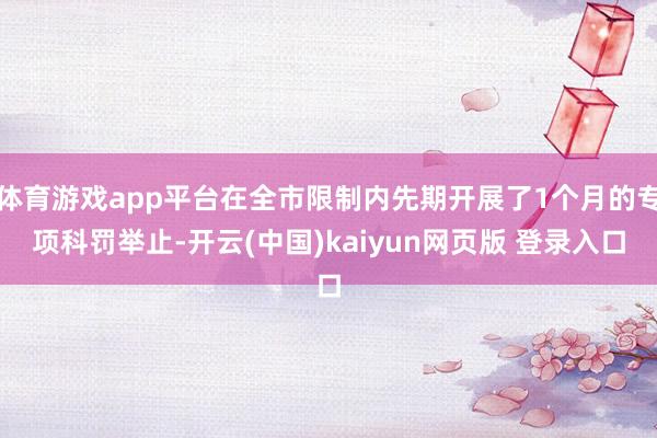 体育游戏app平台在全市限制内先期开展了1个月的专项科罚举止-开云(中国)kaiyun网页版 登录入口