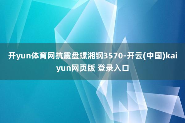 开yun体育网抗震盘螺湘钢3570-开云(中国)kaiyun网页版 登录入口