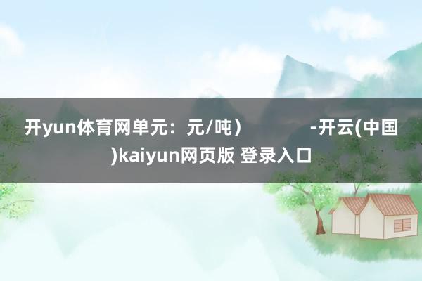 开yun体育网单元：元/吨）            -开云(中国)kaiyun网页版 登录入口