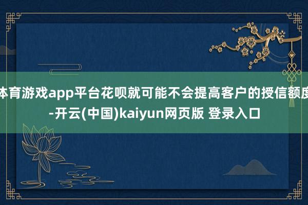 体育游戏app平台花呗就可能不会提高客户的授信额度-开云(中国)kaiyun网页版 登录入口