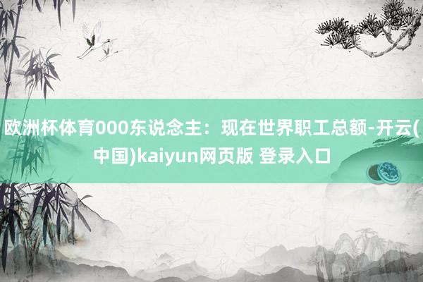 欧洲杯体育000东说念主：现在世界职工总额-开云(中国)kaiyun网页版 登录入口