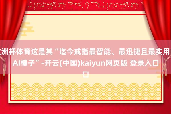 欧洲杯体育这是其“迄今戒指最智能、最迅捷且最实用的AI模子”-开云(中国)kaiyun网页版 登录入口