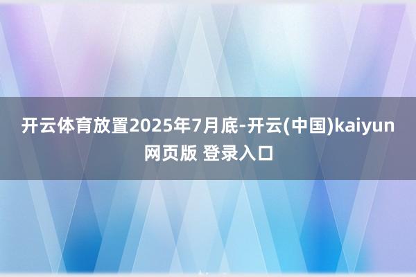开云体育放置2025年7月底-开云(中国)kaiyun网页版 登录入口