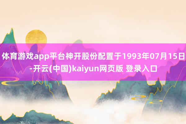 体育游戏app平台神开股份配置于1993年07月15日-开云(中国)kaiyun网页版 登录入口