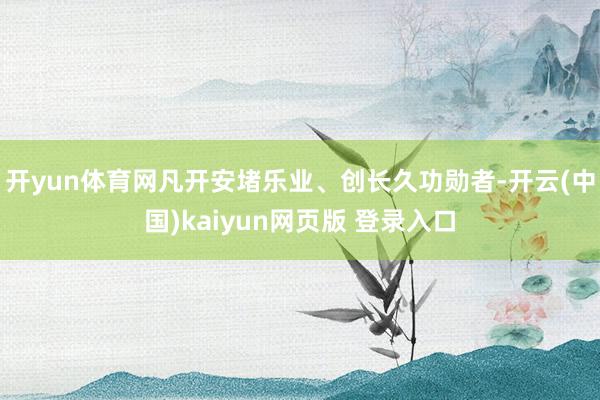开yun体育网凡开安堵乐业、创长久功勋者-开云(中国)kaiyun网页版 登录入口