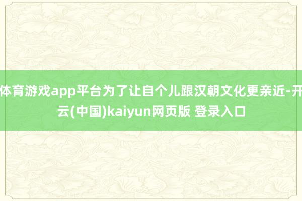 体育游戏app平台为了让自个儿跟汉朝文化更亲近-开云(中国)kaiyun网页版 登录入口
