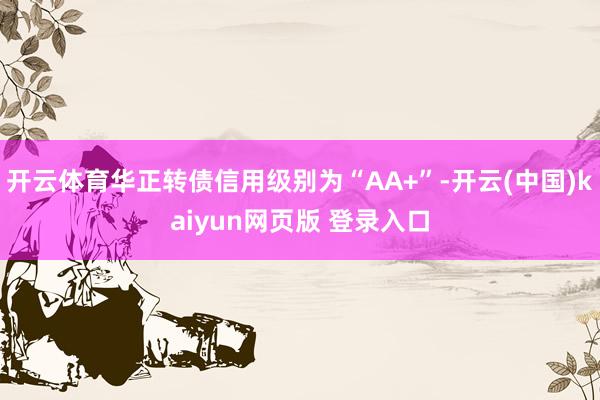 开云体育华正转债信用级别为“AA+”-开云(中国)kaiyun网页版 登录入口
