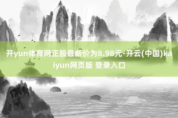开yun体育网正股最新价为8.98元-开云(中国)kaiyun网页版 登录入口