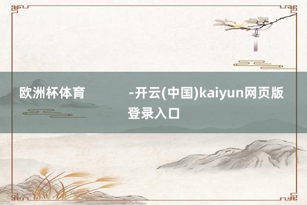 欧洲杯体育            -开云(中国)kaiyun网页版 登录入口
