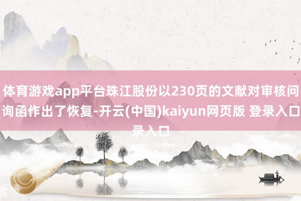 体育游戏app平台珠江股份以230页的文献对审核问询函作出了恢复-开云(中国)kaiyun网页版 登录入口