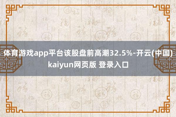 体育游戏app平台该股盘前高潮32.5%-开云(中国)kaiyun网页版 登录入口