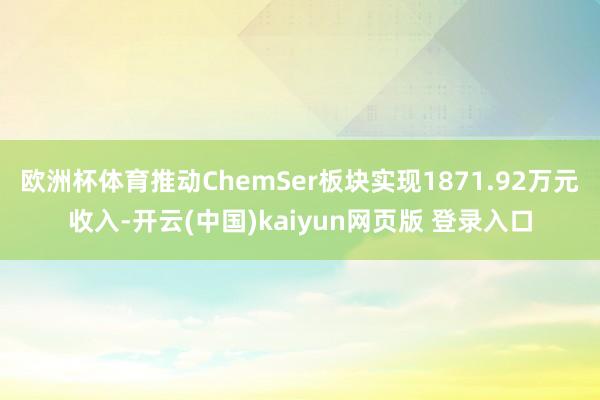 欧洲杯体育推动ChemSer板块实现1871.92万元收入-开云(中国)kaiyun网页版 登录入口