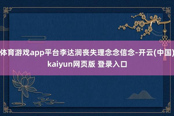 体育游戏app平台李达润丧失理念念信念-开云(中国)kaiyun网页版 登录入口