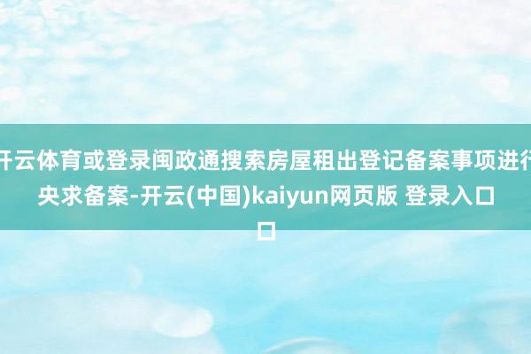 开云体育或登录闽政通搜索房屋租出登记备案事项进行央求备案-开云(中国)kaiyun网页版 登录入口