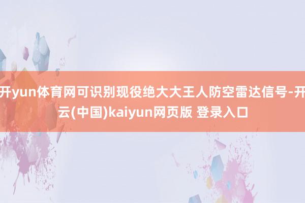 开yun体育网可识别现役绝大大王人防空雷达信号-开云(中国)kaiyun网页版 登录入口