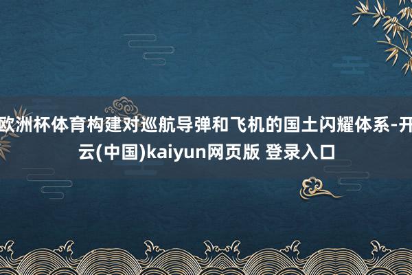 欧洲杯体育构建对巡航导弹和飞机的国土闪耀体系-开云(中国)kaiyun网页版 登录入口