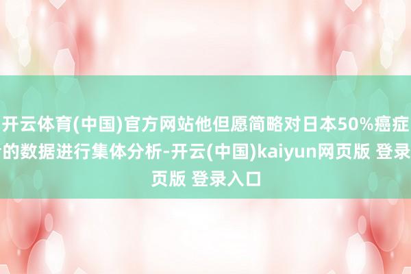 开云体育(中国)官方网站他但愿简略对日本50%癌症患者的数据进行集体分析-开云(中国)kaiyun网页版 登录入口