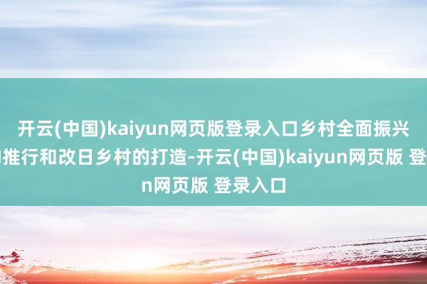 开云(中国)kaiyun网页版登录入口乡村全面振兴政策的推行和改日乡村的打造-开云(中国)kaiyun网页版 登录入口
