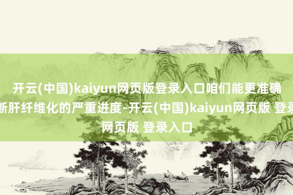 开云(中国)kaiyun网页版登录入口咱们能更准确地判断肝纤维化的严重进度-开云(中国)kaiyun网页版 登录入口