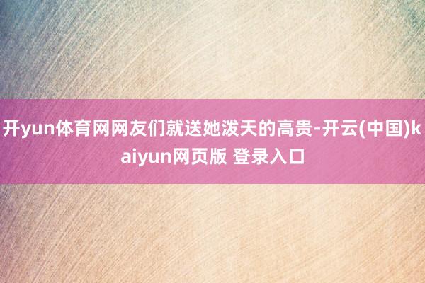开yun体育网网友们就送她泼天的高贵-开云(中国)kaiyun网页版 登录入口