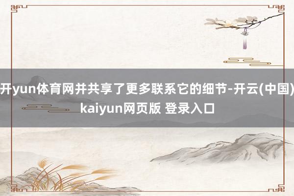 开yun体育网并共享了更多联系它的细节-开云(中国)kaiyun网页版 登录入口