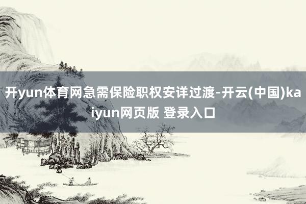 开yun体育网急需保险职权安详过渡-开云(中国)kaiyun网页版 登录入口