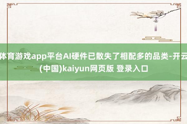 体育游戏app平台AI硬件已散失了相配多的品类-开云(中国)kaiyun网页版 登录入口