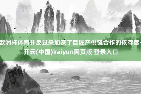 欧洲杯体育并反过来加深了巨匠产供链合作的依存度-开云(中国)kaiyun网页版 登录入口