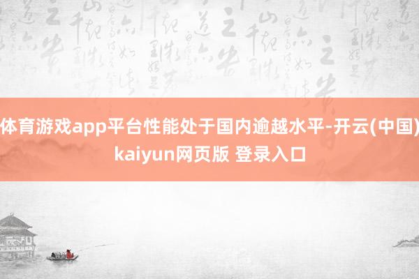 体育游戏app平台性能处于国内逾越水平-开云(中国)kaiyun网页版 登录入口