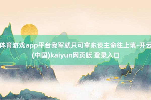 体育游戏app平台我军就只可拿东谈主命往上填-开云(中国)kaiyun网页版 登录入口