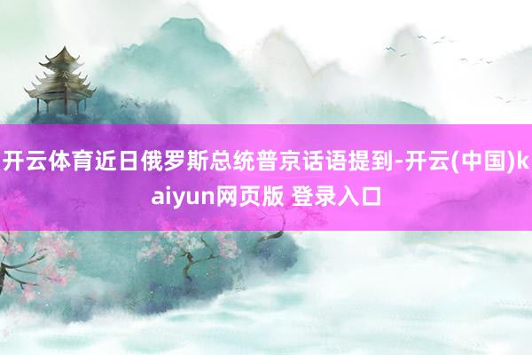 开云体育近日俄罗斯总统普京话语提到-开云(中国)kaiyun网页版 登录入口