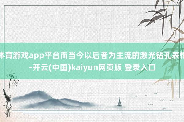体育游戏app平台而当今以后者为主流的激光钻孔表情-开云(中国)kaiyun网页版 登录入口