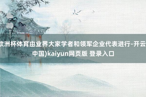 欧洲杯体育由业界大家学者和领军企业代表进行-开云(中国)kaiyun网页版 登录入口