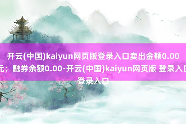 开云(中国)kaiyun网页版登录入口卖出金额0.00元;融券余额0.00-开云(中国)kaiyun网页版 登录入口