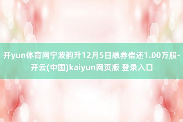 开yun体育网宁波韵升12月5日融券偿还1.00万股-开云(中国)kaiyun网页版 登录入口