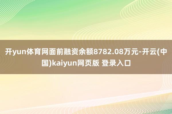 开yun体育网面前融资余额8782.08万元-开云(中国)kaiyun网页版 登录入口