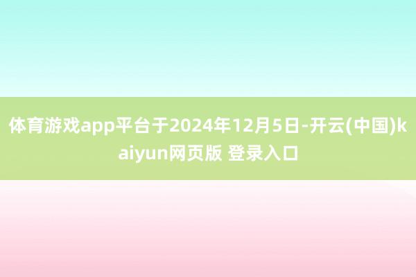 体育游戏app平台于2024年12月5日-开云(中国)kaiyun网页版 登录入口